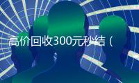 高价回收300元秒结（高价回收300元秒结）