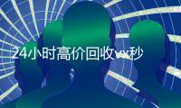 24小时高价回收vx秒结300（24小时买回收微信秒结平台）