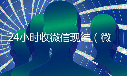 24小时收微信现结（微信那个24小时收账怎么弄）